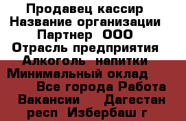 Продавец-кассир › Название организации ­ Партнер, ООО › Отрасль предприятия ­ Алкоголь, напитки › Минимальный оклад ­ 30 000 - Все города Работа » Вакансии   . Дагестан респ.,Избербаш г.